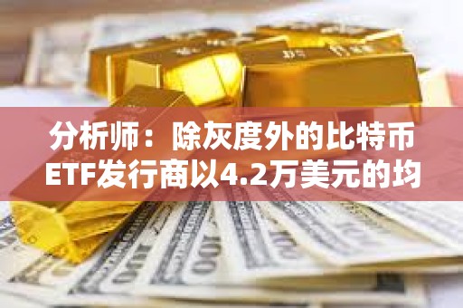分析師：除灰度外的比特幣ETF發行商以4.2萬美元的均價買入逾8.6萬枚BTC