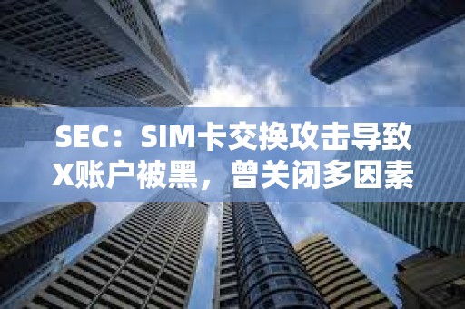 SEC:SIM卡交換攻擊導(dǎo)致X賬戶被黑,曾關(guān)閉多因素身份驗(yàn)證6個(gè)月 SEC:SIM卡交換攻擊導(dǎo)致X賬戶被黑,曾關(guān)閉多因素身份驗(yàn)證6個(gè)月