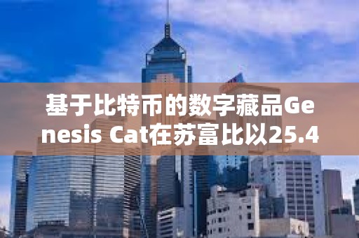 基于比特幣的數字藏品Genesis Cat在蘇富比以25.4萬美元的價格成交 基于比特幣的數字藏品Genesis Cat在蘇富比以25.4萬美元的價格成交