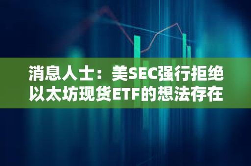 消息人士:美SEC強行拒絕以太坊現(xiàn)貨ETF的想法存在“內(nèi)部阻力” 消息人士:美SEC強行拒絕以太坊現(xiàn)貨ETF的想法存在“內(nèi)部阻力”