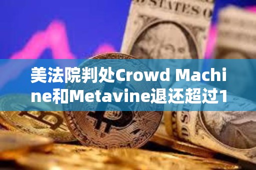 美法院判處Crowd Machine和Metavine退還超過1967萬美元的非法加密ICO資金 美法院判處Crowd Machine和Metavine退還超過1967萬美元的非法加密ICO資金