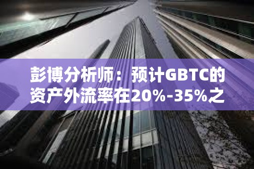 彭博分析師：預(yù)計GBTC的資產(chǎn)外流率在20%-35%之間