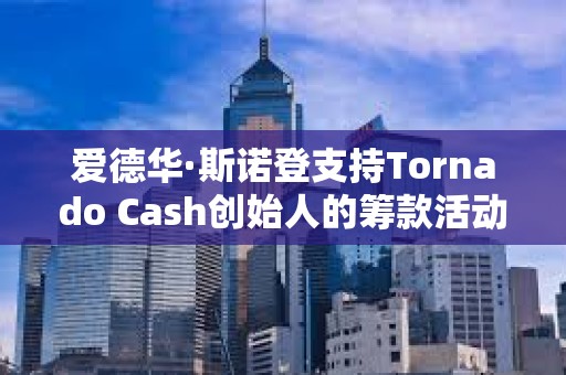 愛德華·斯諾登支持Tornado Cash創(chuàng)始人的籌款活動