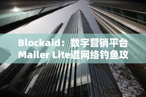 Blockaid:數(shù)字營銷平臺(tái)Mailer Lite遭網(wǎng)絡(luò)釣魚攻擊,損失超60萬美元 Blockaid:數(shù)字營銷平臺(tái)Mailer Lite遭網(wǎng)絡(luò)釣魚攻擊,損失超60萬美元