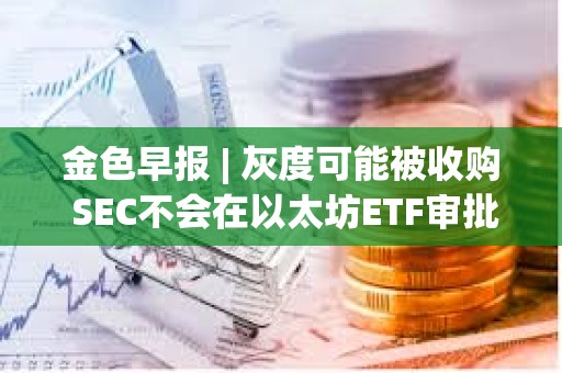 金色早報 | 灰度可能被收購 SEC不會在以太坊ETF審批中重蹈拖延覆轍