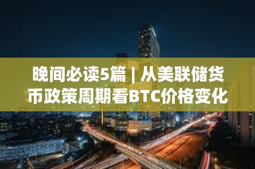 晚間必讀5篇 | 從美聯(lián)儲(chǔ)貨幣政策周期看BTC價(jià)格變化