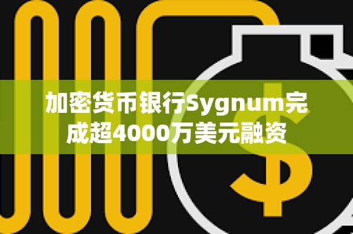加密貨幣銀行Sygnum完成超4000萬美元融資