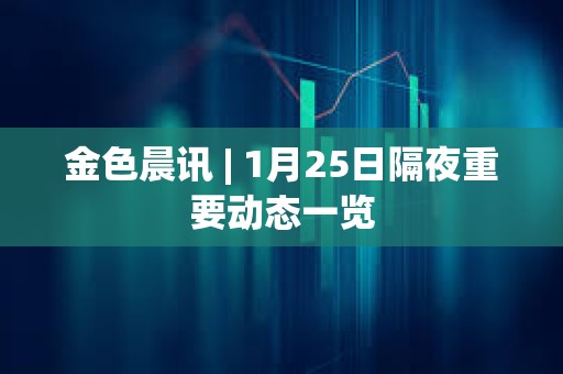金色晨訊 | 1月25日隔夜重要動態(tài)一覽