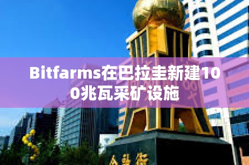 Bitfarms在巴拉圭新建100兆瓦采礦設施
