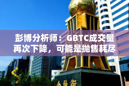 彭博分析師：GBTC成交量再次下降，可能是拋售耗盡的跡象
