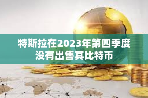 特斯拉在2023年第四季度沒有出售其比特幣