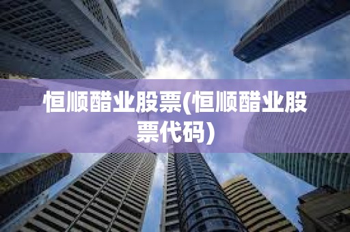 恒順醋業股票(恒順醋業股票代碼) 恒順醋業股票(恒順醋業股票代碼)