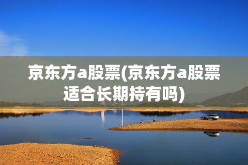 京東方a股票(京東方a股票適合長期持有嗎)