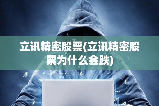立訊精密股票(立訊精密股票為什么會跌) 立訊精密股票(立訊精密股票為什么會跌)