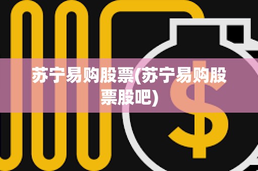 蘇寧易購股票(蘇寧易購股票股吧)