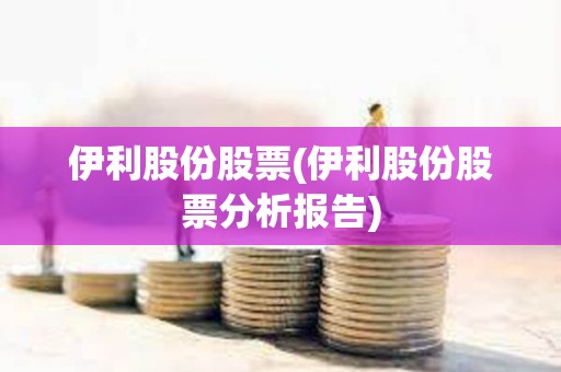 伊利股份股票(伊利股份股票分析報告)
