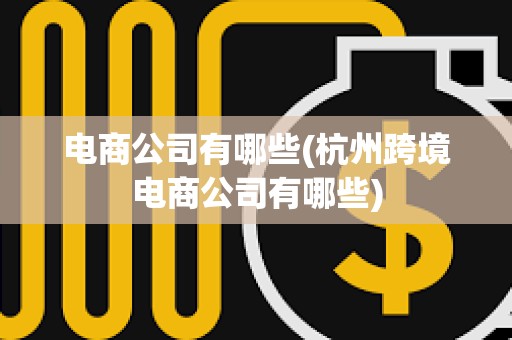 電商公司有哪些(杭州跨境電商公司有哪些) 電商公司有哪些(杭州跨境電商公司有哪些)