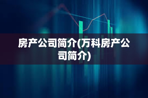 房產公司簡介(萬科房產公司簡介) 房產公司簡介(萬科房產公司簡介)