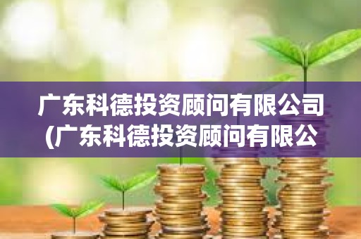 廣東科德投資顧問有限公司(廣東科德投資顧問有限公司資質) 廣東科德投資顧問有限公司(廣東科德投資顧問有限公司資質)