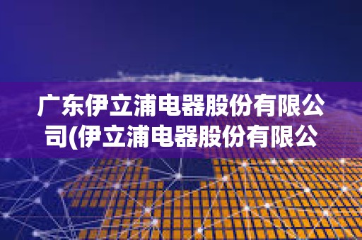 廣東伊立浦電器股份有限公司(伊立浦電器股份有限公司招聘) 廣東伊立浦電器股份有限公司(伊立浦電器股份有限公司招聘)