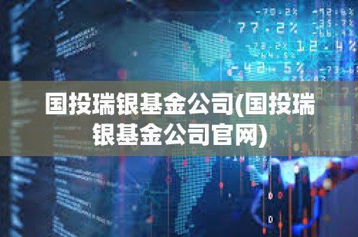 國投瑞銀基金公司(國投瑞銀基金公司官網) 國投瑞銀基金公司(國投瑞銀基金公司官網)