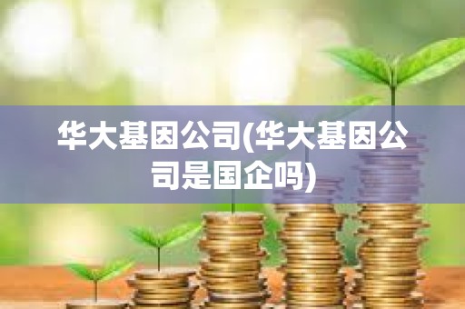 華大基因公司(華大基因公司是國(guó)企嗎) 華大基因公司(華大基因公司是國(guó)企嗎)