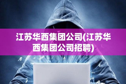 江蘇華西集團(tuán)公司(江蘇華西集團(tuán)公司招聘) 江蘇華西集團(tuán)公司(江蘇華西集團(tuán)公司招聘)