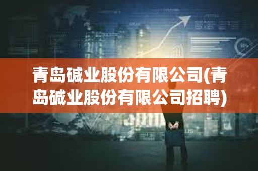 青島堿業股份有限公司(青島堿業股份有限公司招聘)