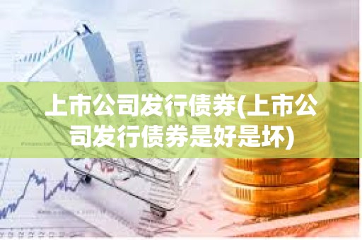 上市公司發行債券(上市公司發行債券是好是壞) 上市公司發行債券(上市公司發行債券是好是壞)