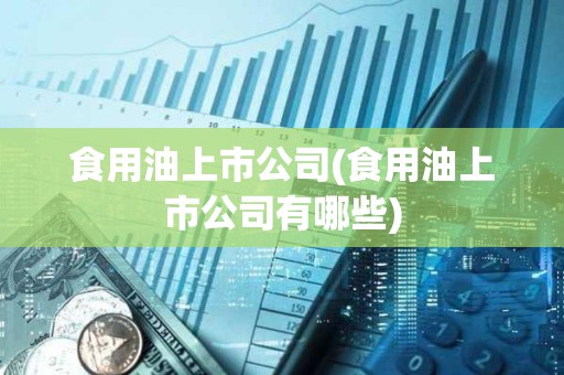 食用油上市公司(食用油上市公司有哪些) 食用油上市公司(食用油上市公司有哪些)