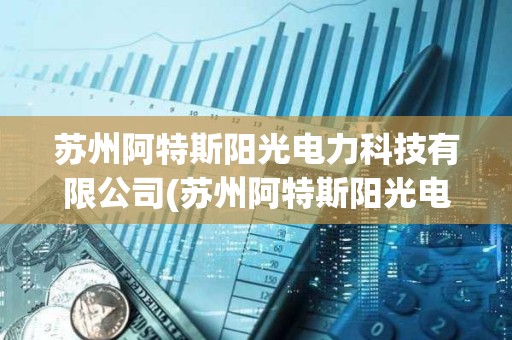 蘇州阿特斯陽光電力科技有限公司(蘇州阿特斯陽光電力科技有限公司環(huán)評) 蘇州阿特斯陽光電力科技有限公司(蘇州阿特斯陽光電力科技有限公司環(huán)評)