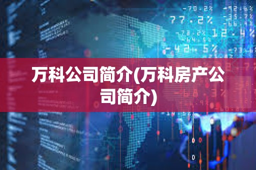 萬科公司簡介(萬科房產公司簡介) 萬科公司簡介(萬科房產公司簡介)