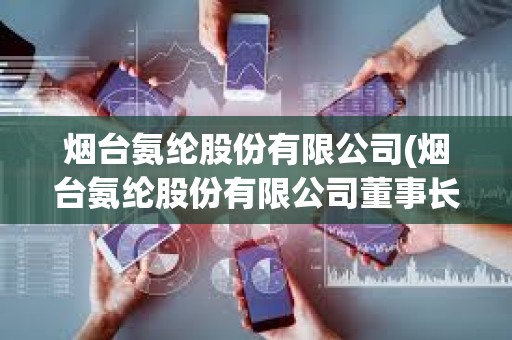 煙臺氨綸股份有限公司(煙臺氨綸股份有限公司董事長) 煙臺氨綸股份有限公司(煙臺氨綸股份有限公司董事長)