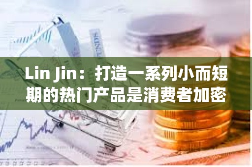 Lin Jin：打造一系列小而短期的熱門產品是消費者加密應用的突圍之道