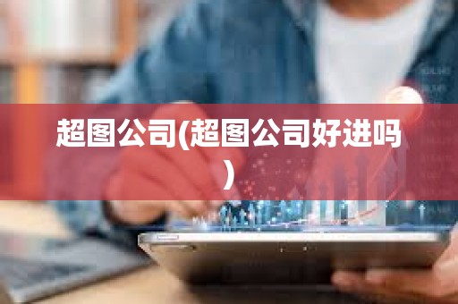 超圖公司(超圖公司好進嗎) 超圖公司(超圖公司好進嗎)