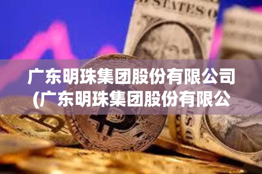 廣東明珠集團股份有限公司(廣東明珠集團股份有限公司最新消息)