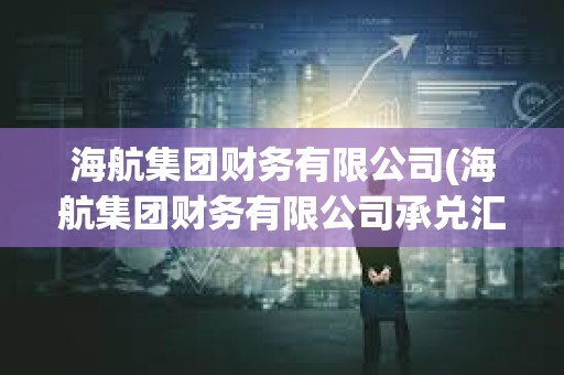 海航集團財務(wù)有限公司(海航集團財務(wù)有限公司承兌匯票) 海航集團財務(wù)有限公司(海航集團財務(wù)有限公司承兌匯票)