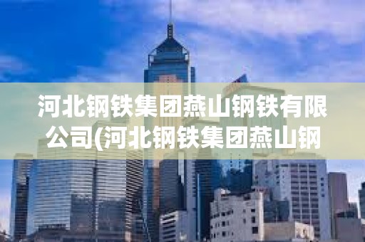 河北鋼鐵集團燕山鋼鐵有限公司(河北鋼鐵集團燕山鋼鐵有限公司是國企嗎) 河北鋼鐵集團燕山鋼鐵有限公司(河北鋼鐵集團燕山鋼鐵有限公司是國企嗎)