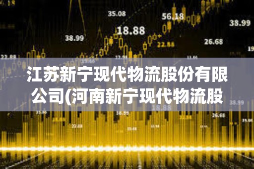 江蘇新寧現(xiàn)代物流股份有限公司(河南新寧現(xiàn)代物流股份有限公司) 江蘇新寧現(xiàn)代物流股份有限公司(河南新寧現(xiàn)代物流股份有限公司)