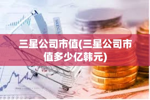 三星公司市值(三星公司市值多少億韓元)