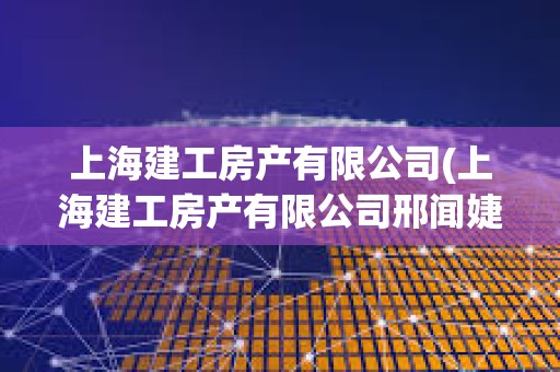 上海建工房產有限公司(上海建工房產有限公司邢聞婕) 上海建工房產有限公司(上海建工房產有限公司邢聞婕)