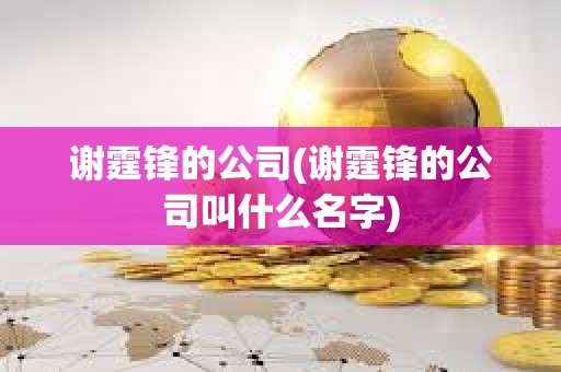謝霆鋒的公司(謝霆鋒的公司叫什么名字) 謝霆鋒的公司(謝霆鋒的公司叫什么名字)