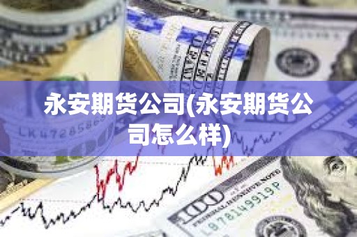 永安期貨公司(永安期貨公司怎么樣) 永安期貨公司(永安期貨公司怎么樣)