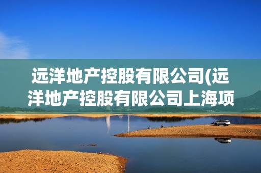 遠洋地產控股有限公司(遠洋地產控股有限公司上海項目) 遠洋地產控股有限公司(遠洋地產控股有限公司上海項目)