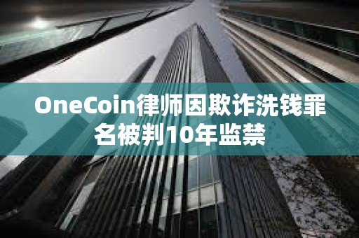 OneCoin律師因欺詐洗錢罪名被判10年監(jiān)禁
