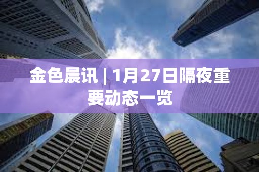金色晨訊 | 1月27日隔夜重要動態一覽