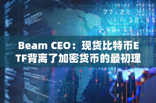 Beam CEO：現貨比特幣ETF背離了加密貨幣的最初理想