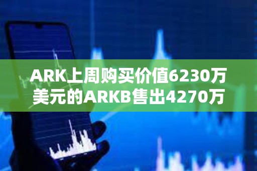 ARK上周購買價值6230萬美元的ARKB售出4270萬美元的BITO