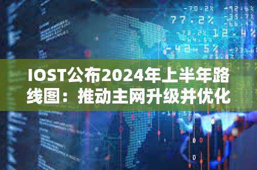 IOST公布2024年上半年路線圖：推動主網升級并優化TPS