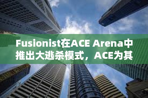 Fusionist在ACE Arena中推出大逃殺模式，ACE為其唯一通用代幣